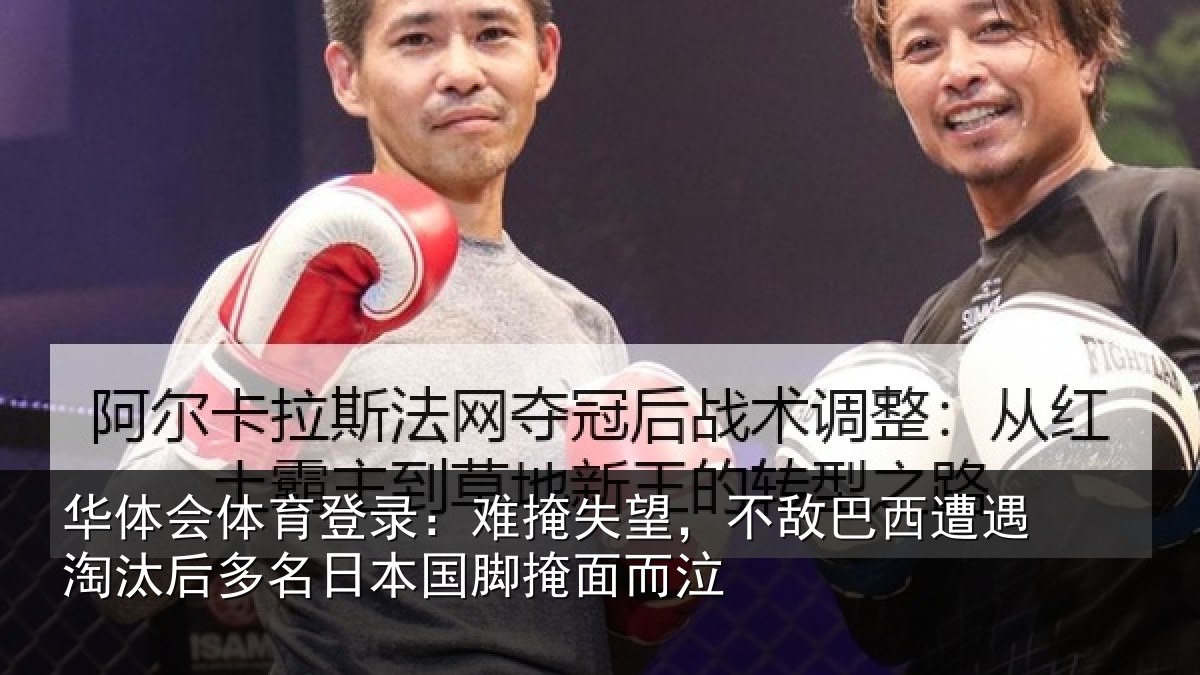华体会体育登录：难掩失望，不敌巴西遭遇淘汰后多名日本国脚掩面而泣