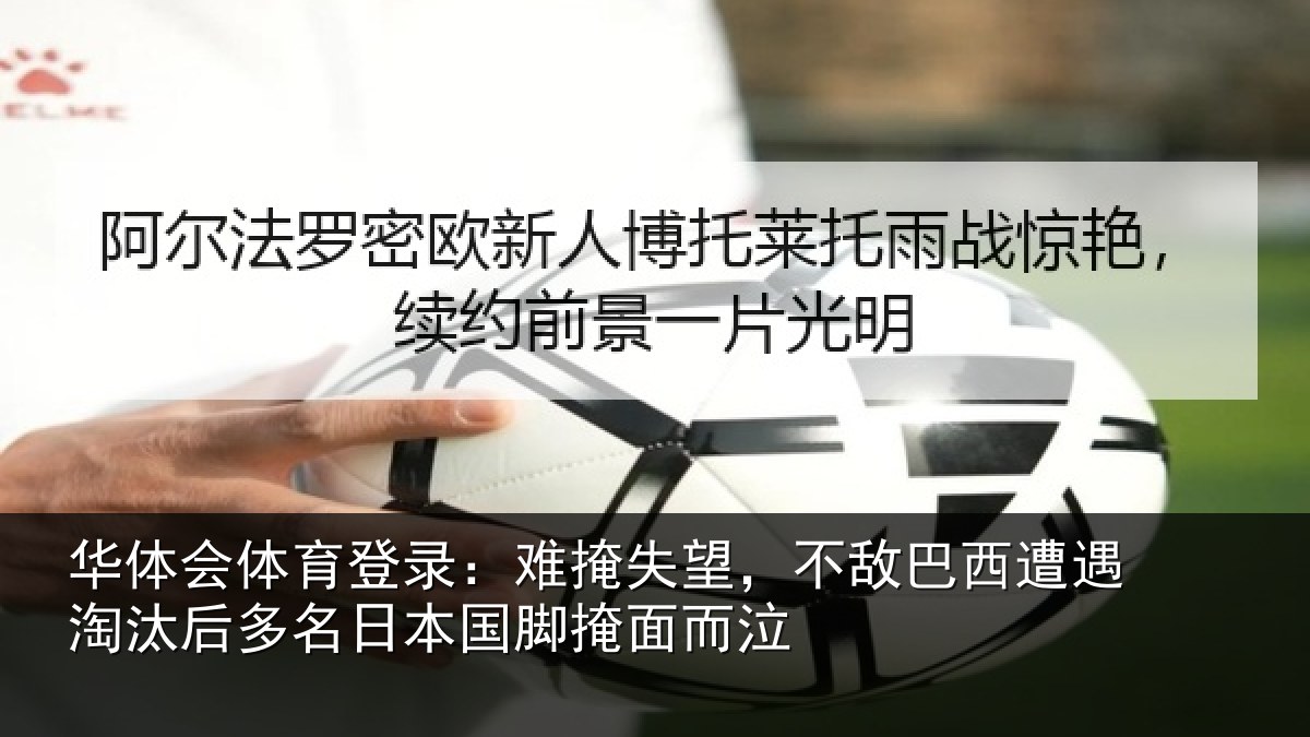 华体会体育登录：难掩失望，不敌巴西遭遇淘汰后多名日本国脚掩面而泣
