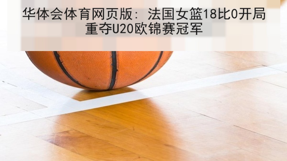 华体会体育网页版: 法国女篮18比0开局重夺U20欧锦赛冠军