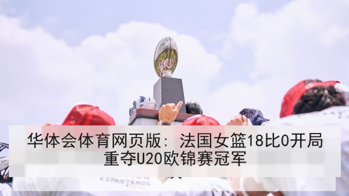 华体会体育网页版: 法国女篮18比0开局重夺U20欧锦赛冠军