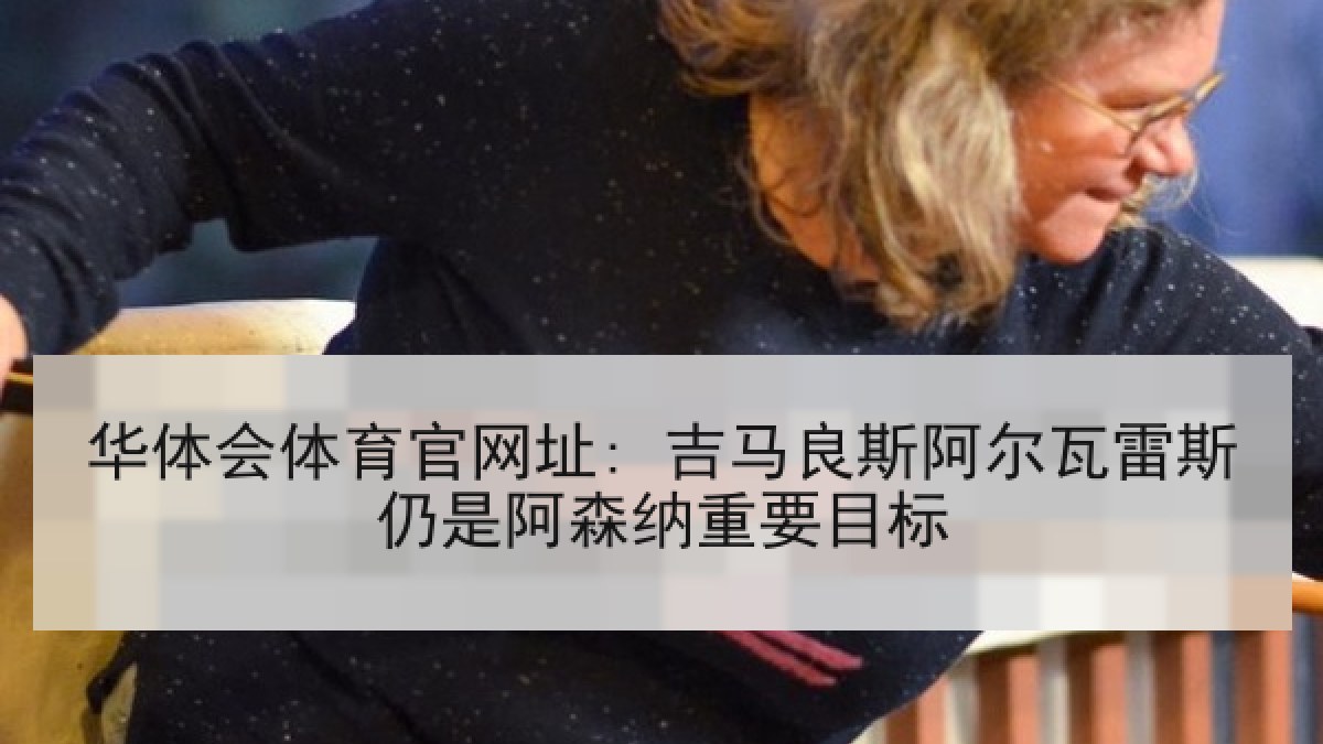 华体会体育官网址: 吉马良斯阿尔瓦雷斯仍是阿森纳重要目标