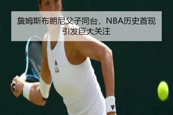 詹姆斯布朗尼父子同台，NBA历史首现引发巨大关注