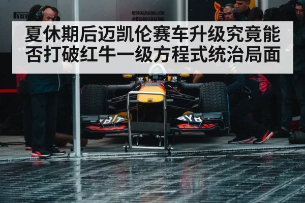 夏休期后迈凯伦赛车升级究竟能否打破红牛一级方程式统治局面