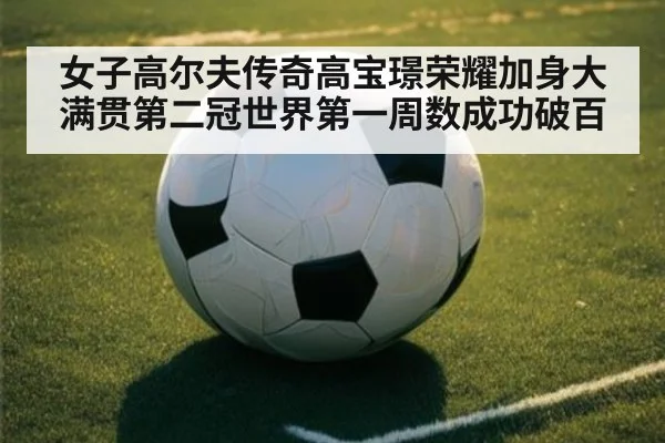 女子高尔夫传奇高宝璟荣耀加身大满贯第二冠世界第一周数成功破百