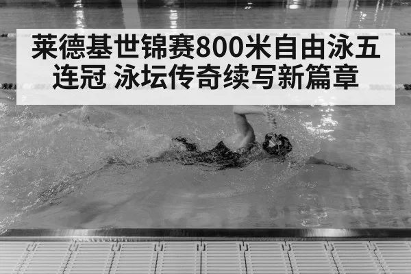 莱德基世锦赛800米自由泳五连冠 泳坛传奇续写新篇章