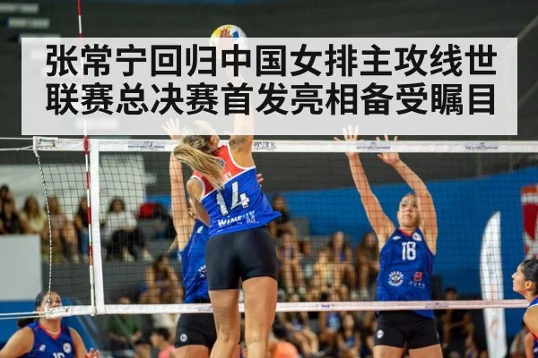 张常宁回归中国女排主攻线世联赛总决赛首发亮相备受瞩目