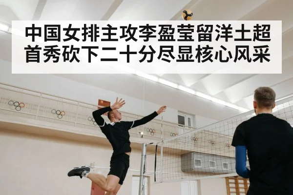中国女排主攻李盈莹留洋土超首秀砍下二十分尽显核心风采