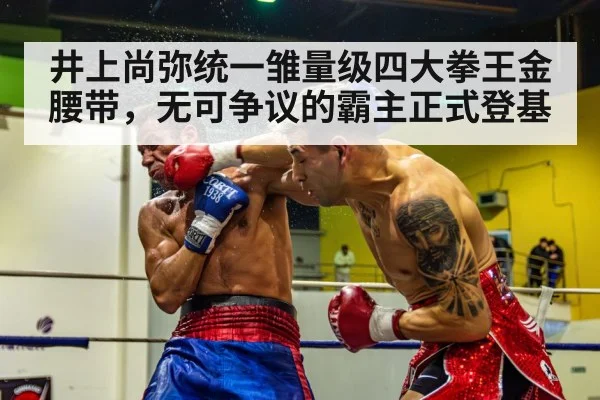 井上尚弥统一雏量级四大拳王金腰带，无可争议的霸主正式登基
