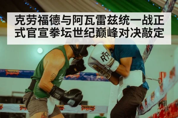 克劳福德与阿瓦雷兹统一战正式官宣拳坛世纪巅峰对决敲定