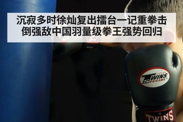 沉寂多时徐灿复出擂台一记重拳击倒强敌中国羽量级拳王强势回归