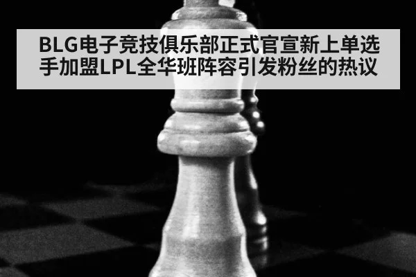 BLG电子竞技俱乐部正式官宣新上单选手加盟LPL全华班阵容引发粉丝的热议