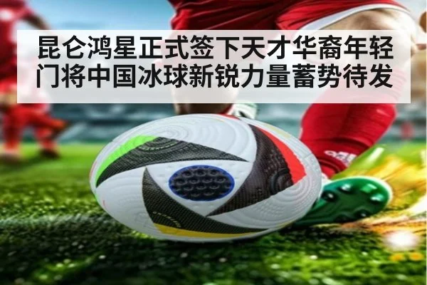 昆仑鸿星正式签下天才华裔年轻门将中国冰球新锐力量蓄势待发